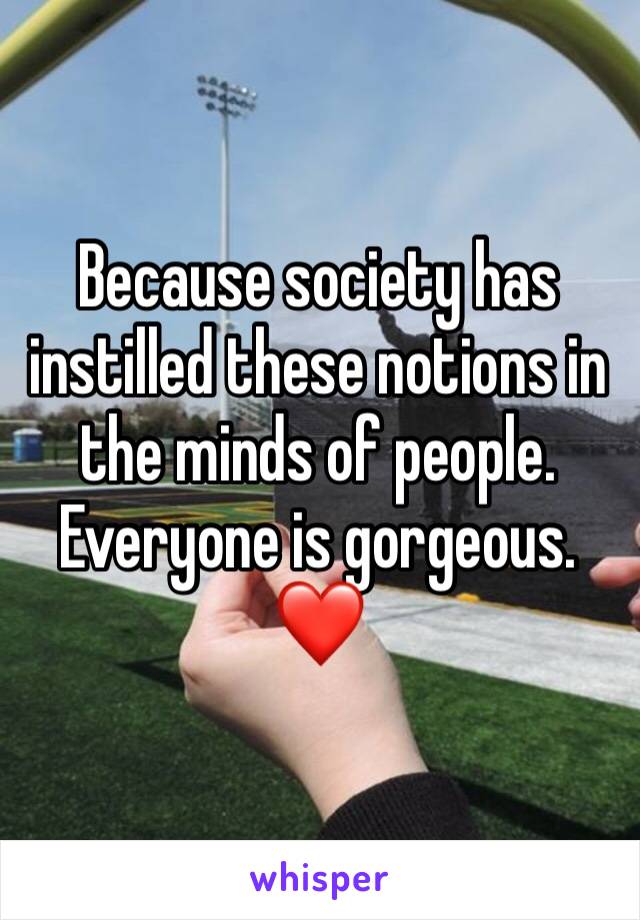 Because society has instilled these notions in the minds of people. Everyone is gorgeous. ❤️