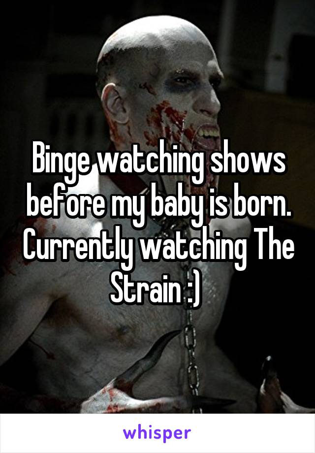 Binge watching shows before my baby is born. Currently watching The Strain :) 