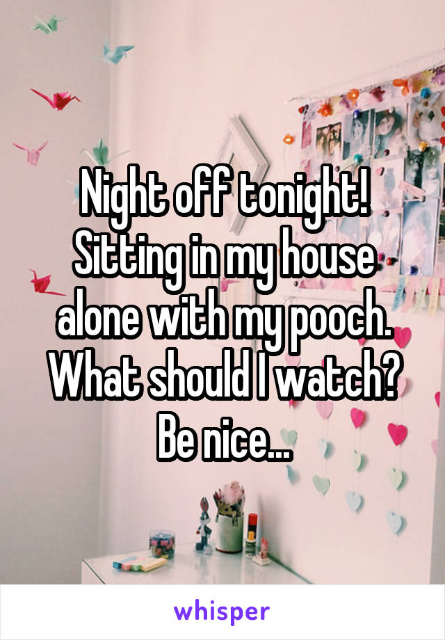 Night off tonight! Sitting in my house alone with my pooch. What should I watch? Be nice...