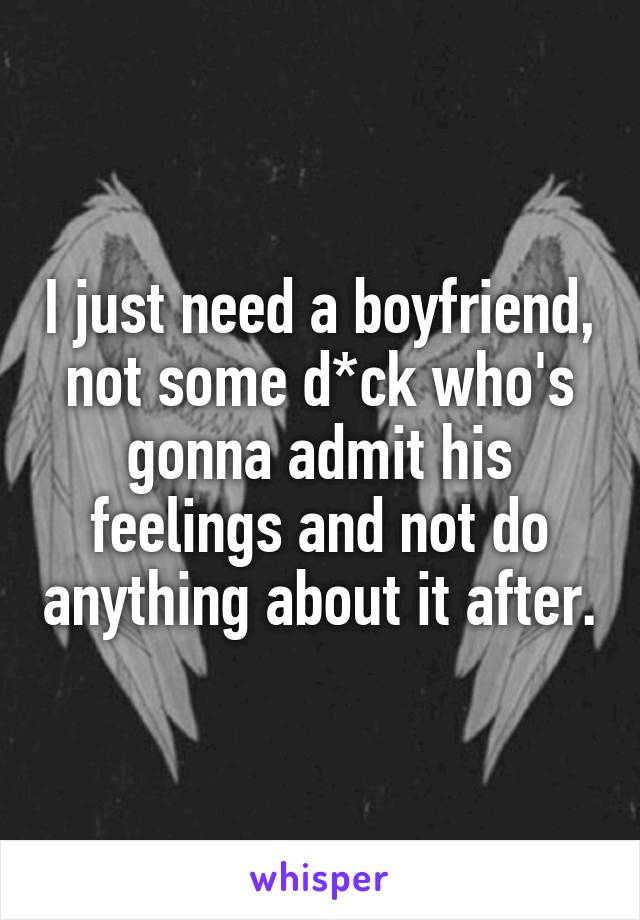 I just need a boyfriend, not some d*ck who's gonna admit his feelings and not do anything about it after.