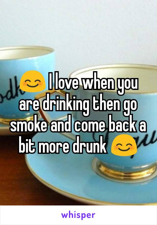 😊 I love when you are drinking then go smoke and come back a bit more drunk 😊