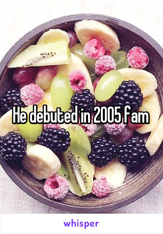 He debuted in 2005 fam 