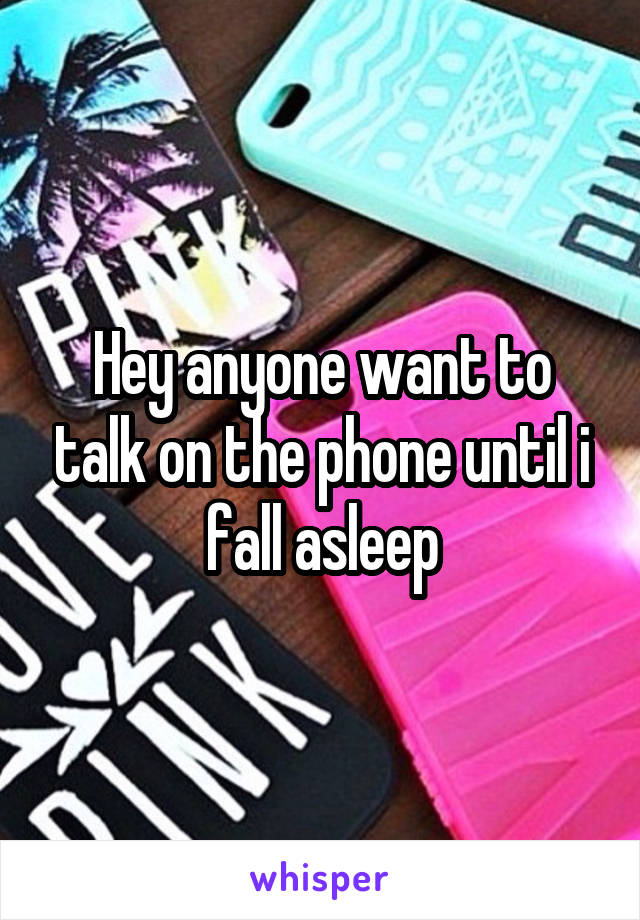 Hey anyone want to talk on the phone until i fall asleep