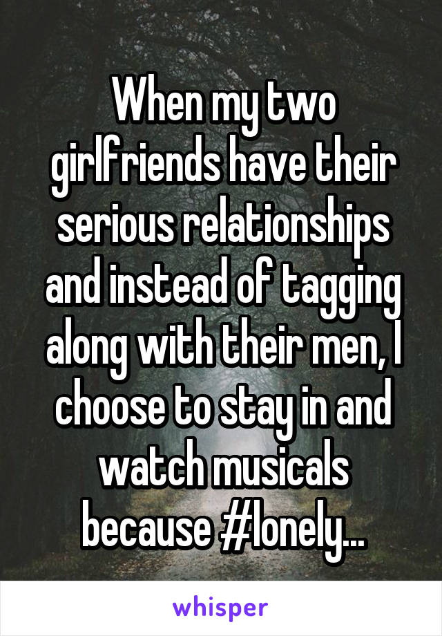 When my two girlfriends have their serious relationships and instead of tagging along with their men, I choose to stay in and watch musicals because #lonely...