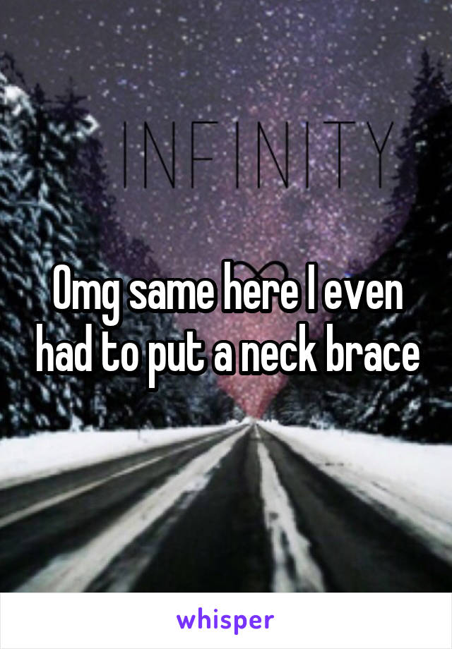 Omg same here I even had to put a neck brace