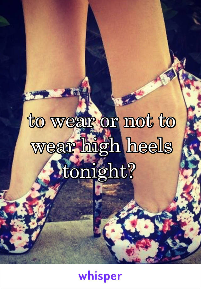 to wear or not to wear high heels tonight? 