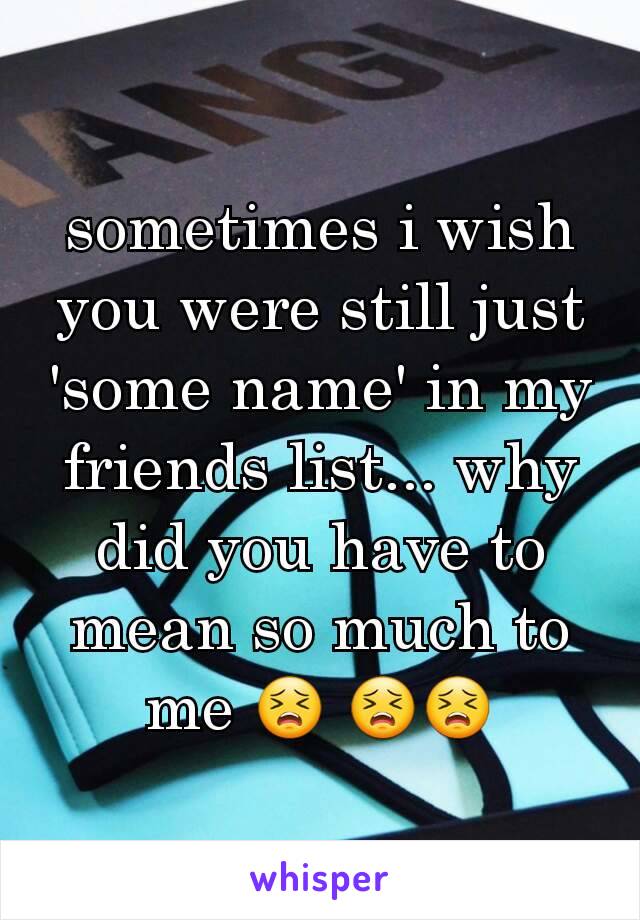 sometimes i wish you were still just 'some name' in my friends list... why did you have to mean so much to me 😣 😣😣