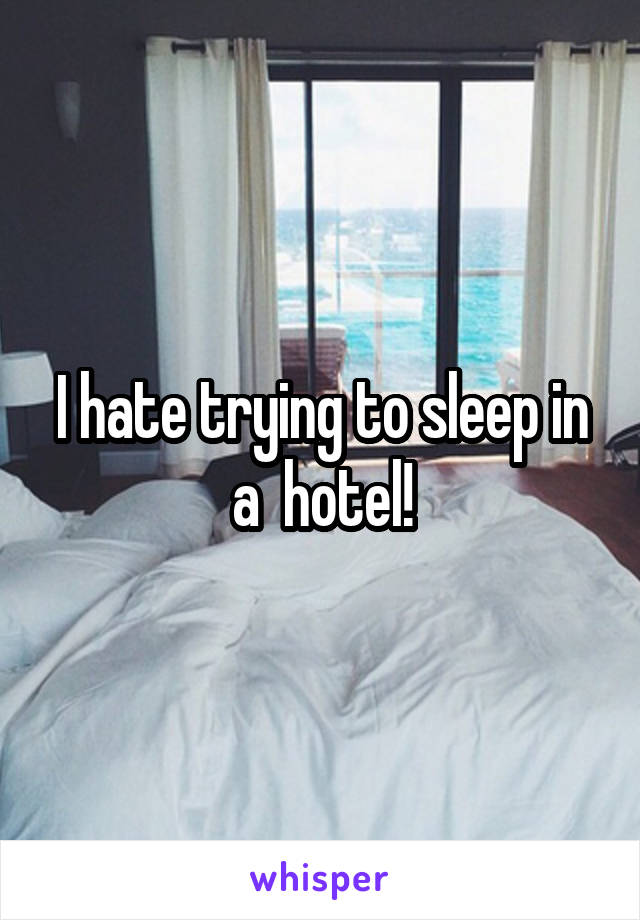 I hate trying to sleep in a  hotel!