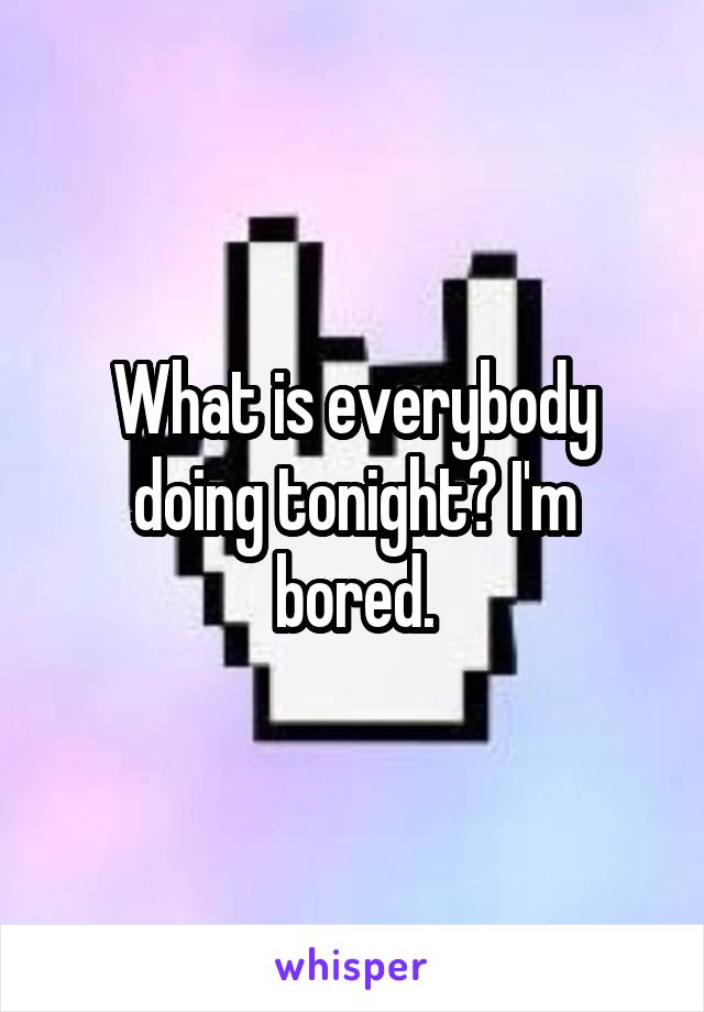 What is everybody doing tonight? I'm bored.