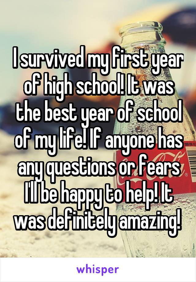 I survived my first year of high school! It was the best year of school of my life! If anyone has any questions or fears I'll be happy to help! It was definitely amazing! 