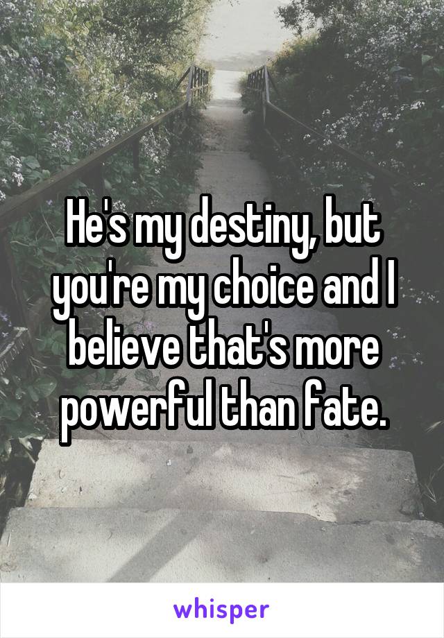 He's my destiny, but you're my choice and I believe that's more powerful than fate.