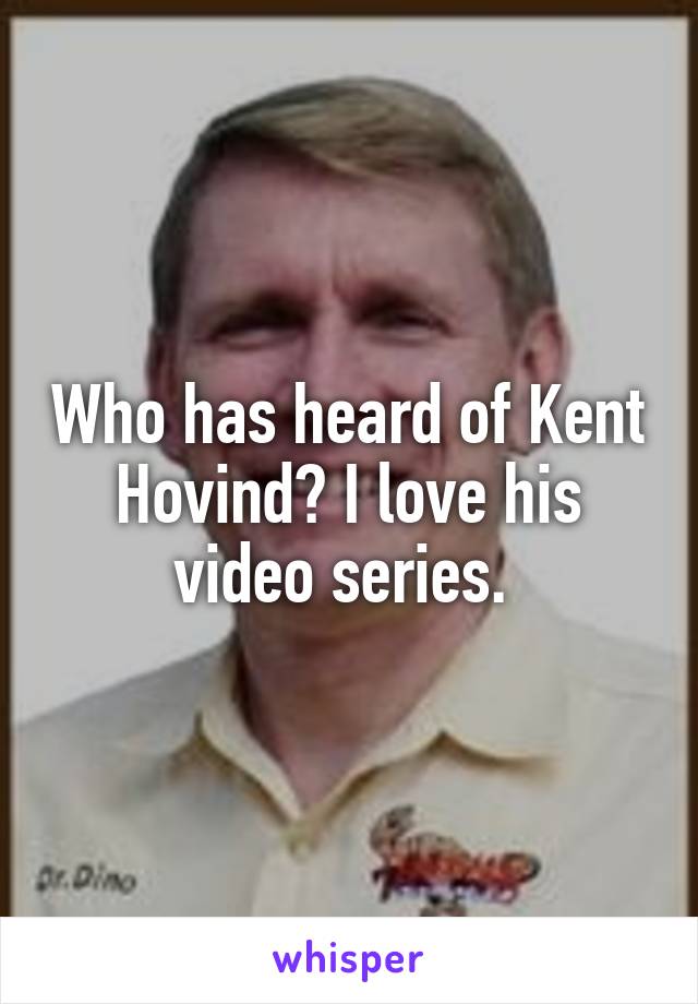 Who has heard of Kent Hovind? I love his video series. 