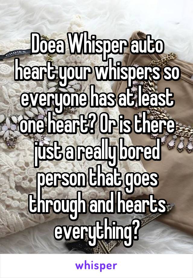 Doea Whisper auto heart your whispers so everyone has at least one heart? Or is there just a really bored person that goes through and hearts everything?