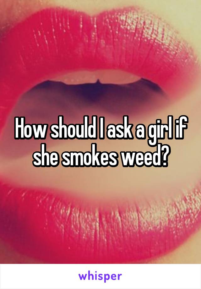 How should I ask a girl if she smokes weed?