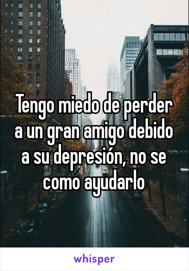 Tengo miedo de perder a un gran amigo debido a su depresión, no se como ayudarlo