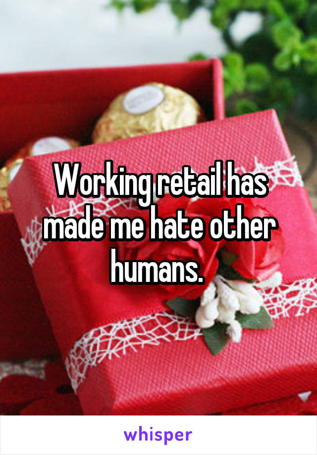 Working retail has made me hate other humans. 