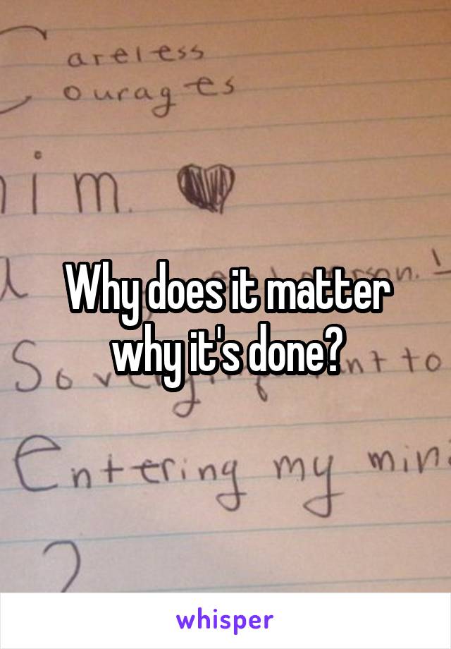 Why does it matter why it's done?