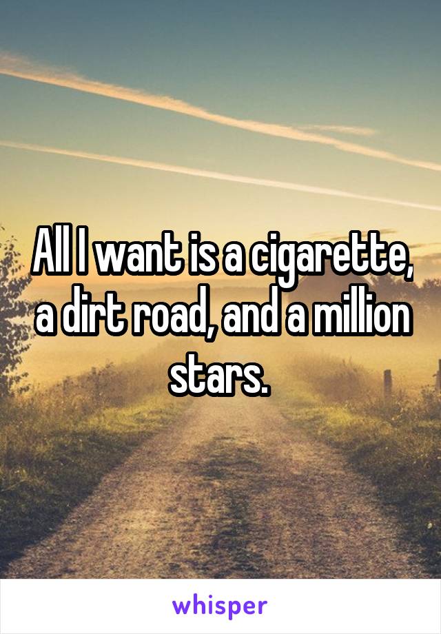 All I want is a cigarette, a dirt road, and a million stars. 