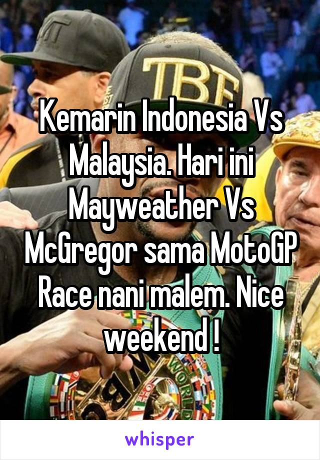 Kemarin Indonesia Vs Malaysia. Hari ini Mayweather Vs McGregor sama MotoGP Race nani malem. Nice weekend !