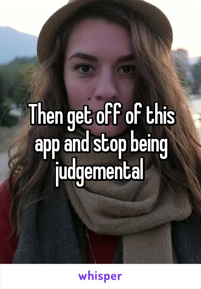 Then get off of this app and stop being judgemental 