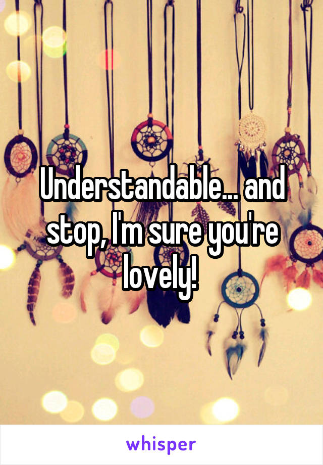 Understandable... and stop, I'm sure you're lovely! 