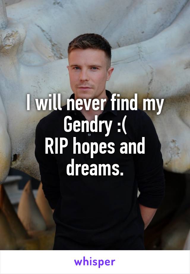 I will never find my Gendry :(
RIP hopes and dreams.