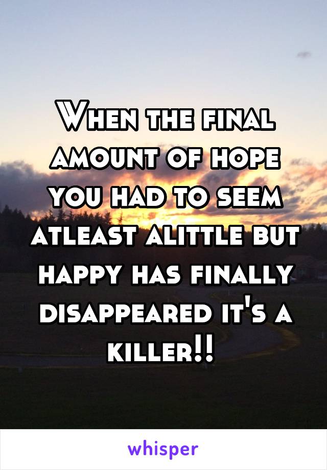 When the final amount of hope you had to seem atleast alittle but happy has finally disappeared it's a killer!! 