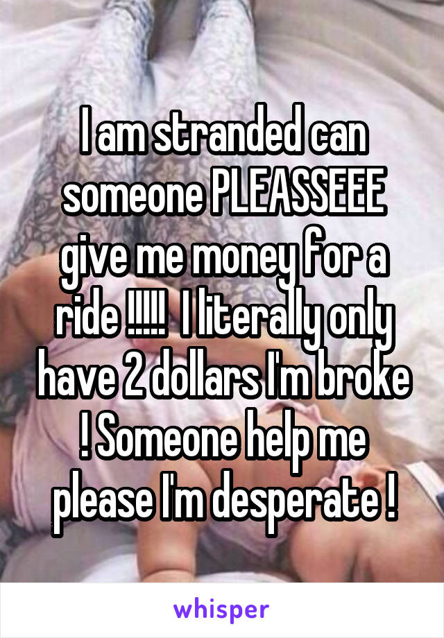 I am stranded can someone PLEASSEEE give me money for a ride !!!!!  I literally only have 2 dollars I'm broke ! Someone help me please I'm desperate !