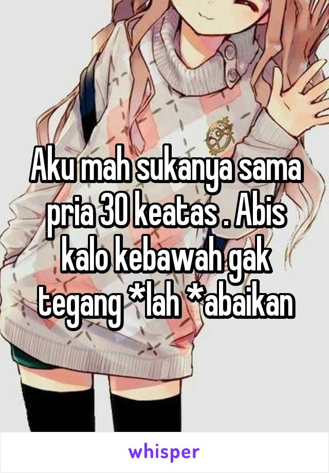 Aku mah sukanya sama pria 30 keatas . Abis kalo kebawah gak tegang *lah *abaikan