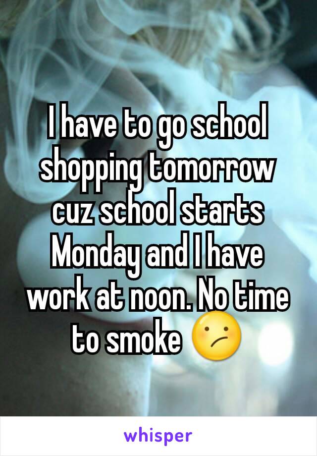 I have to go school shopping tomorrow cuz school starts Monday and I have work at noon. No time to smoke 😕