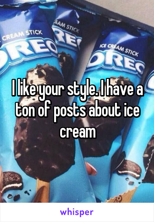 I like your style. I have a ton of posts about ice cream
