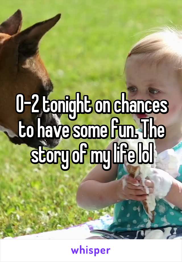 0-2 tonight on chances to have some fun. The story of my life lol