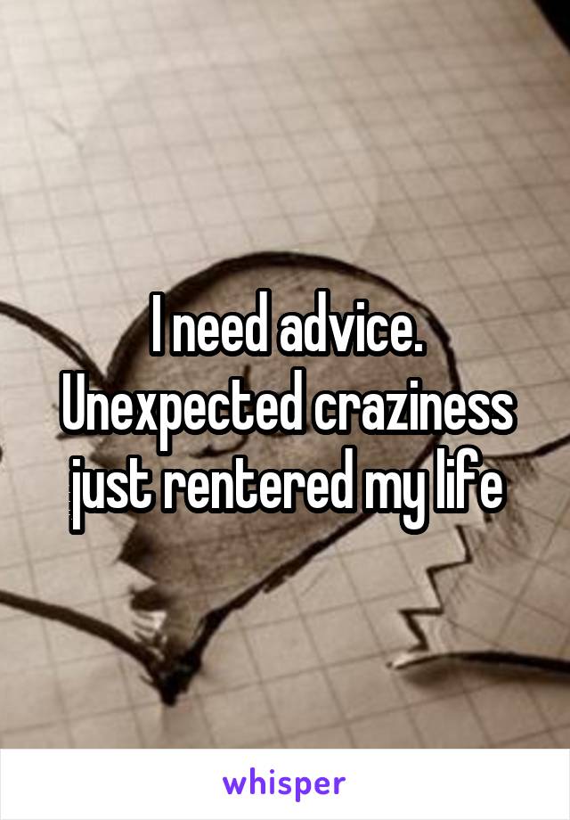 I need advice. Unexpected craziness just rentered my life