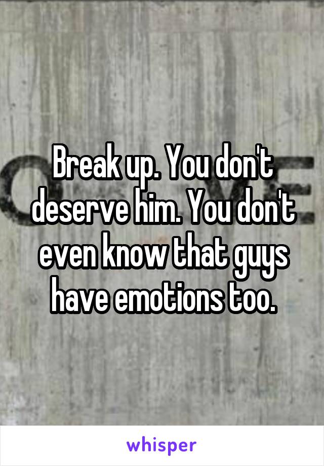Break up. You don't deserve him. You don't even know that guys have emotions too.