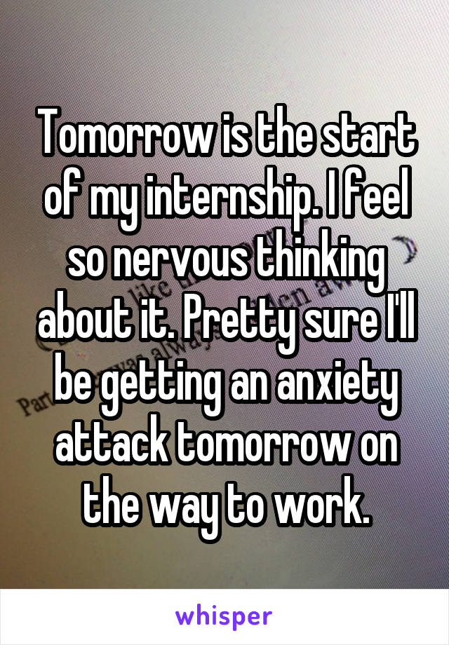 Tomorrow is the start of my internship. I feel so nervous thinking about it. Pretty sure I'll be getting an anxiety attack tomorrow on the way to work.