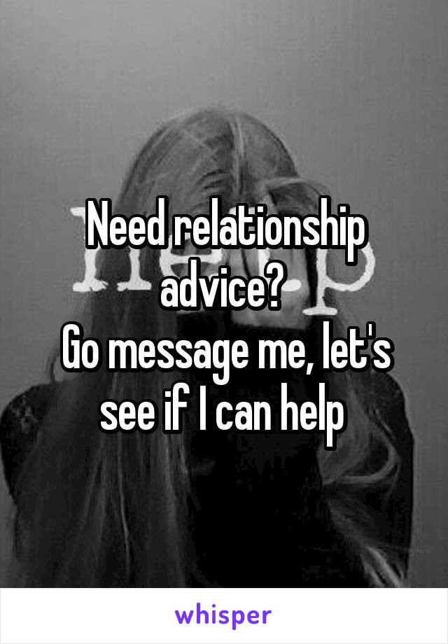 Need relationship advice? 
Go message me, let's see if I can help 