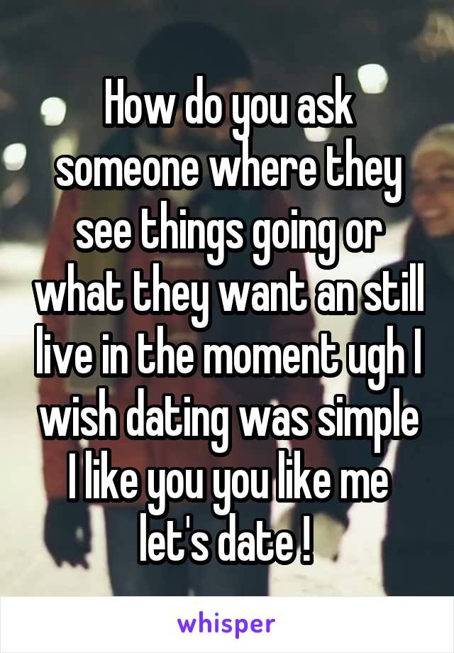 How do you ask someone where they see things going or what they want an still live in the moment ugh I wish dating was simple I like you you like me let's date ! 