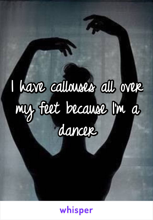 I have callouses all over my feet because I'm a dancer