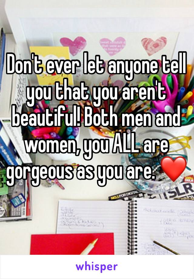 Don't ever let anyone tell you that you aren't beautiful! Both men and women, you ALL are gorgeous as you are. ❤️