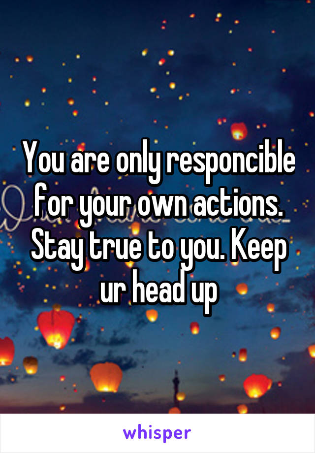 You are only responcible for your own actions. Stay true to you. Keep ur head up