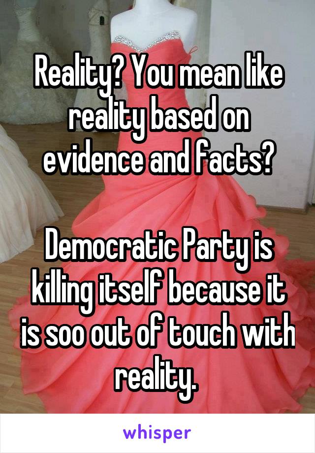 Reality? You mean like reality based on evidence and facts?

Democratic Party is killing itself because it is soo out of touch with reality. 
