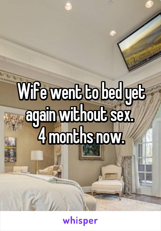 Wife went to bed yet again without sex. 
4 months now.