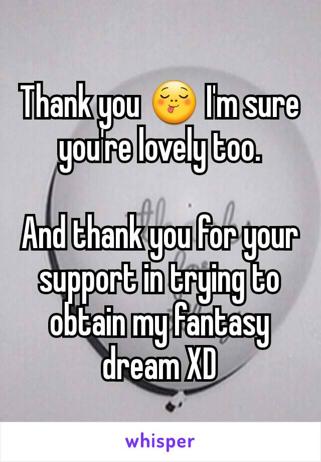 Thank you 😋 I'm sure you're lovely too.

And thank you for your support in trying to obtain my fantasy dream XD