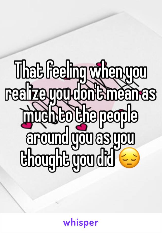 That feeling when you realize you don't mean as much to the people around you as you thought you did 😔