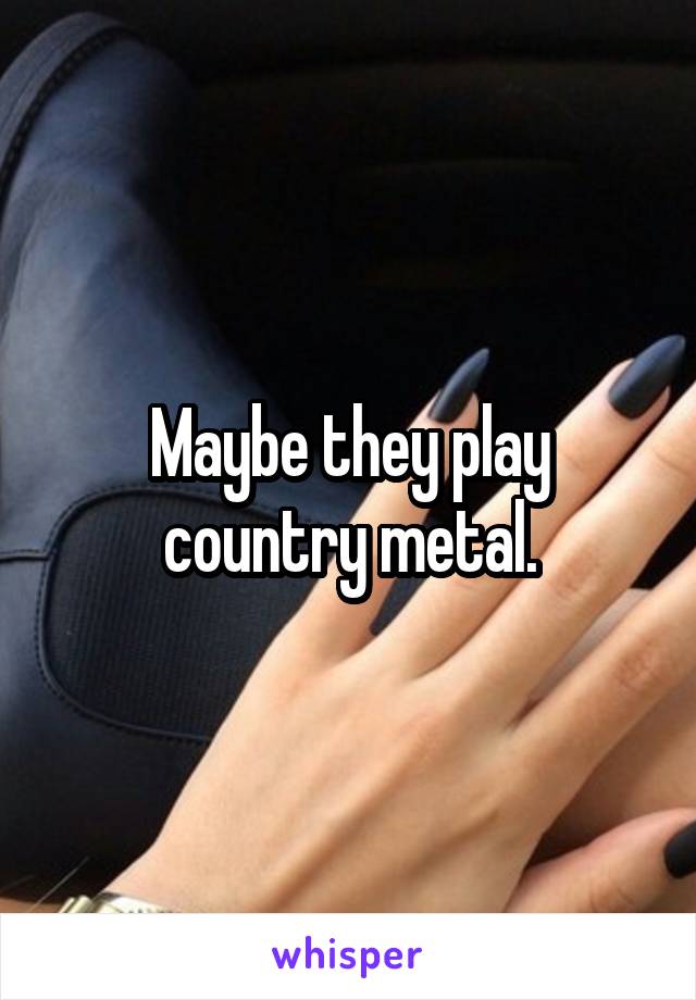 Maybe they play country metal.