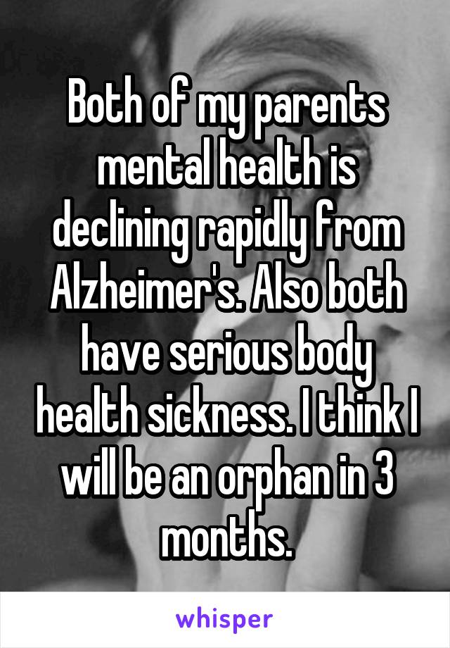 Both of my parents mental health is declining rapidly from Alzheimer's. Also both have serious body health sickness. I think I will be an orphan in 3 months.