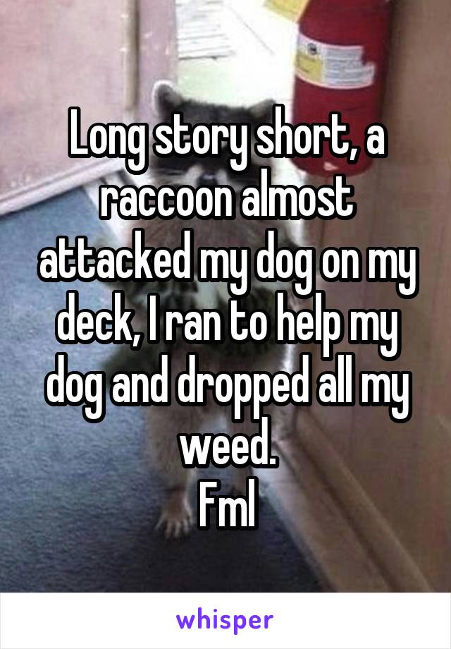 Long story short, a raccoon almost attacked my dog on my deck, I ran to help my dog and dropped all my weed.
Fml