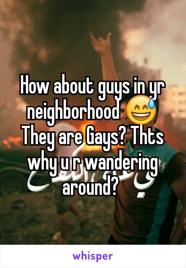 How about guys in yr neighborhood 😅
They are Gays? Thts why u r wandering around? 