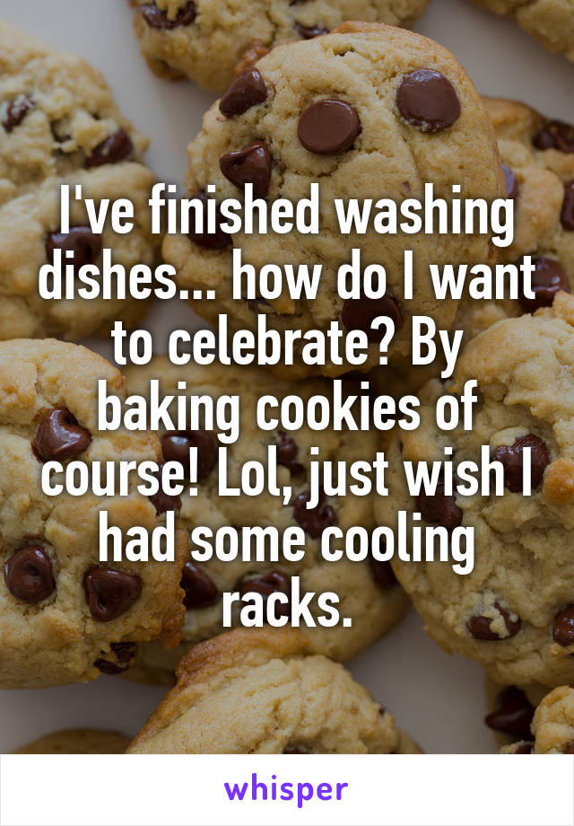 I've finished washing dishes... how do I want to celebrate? By baking cookies of course! Lol, just wish I had some cooling racks.