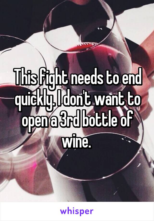 This fight needs to end quickly. I don't want to open a 3rd bottle of wine. 